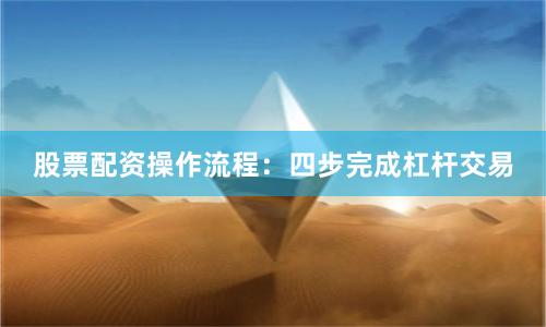 股票配资操作流程：四步完成杠杆交易